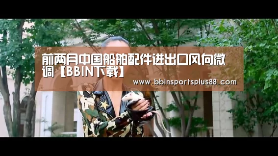 前两月中国船舶配件进出口风向微调【BBIN下载】(图1) BBIN真人