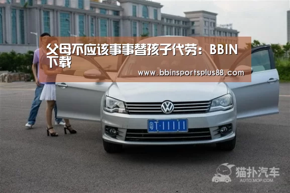 父母不应该事事替孩子代劳:BBIN下载(图3) BBIN下载