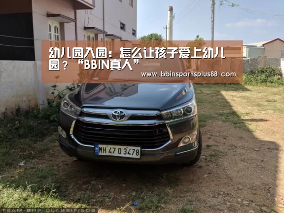 幼儿园入园:怎么让孩子爱上幼儿园?“BBIN真人”(图4) BBIN真人