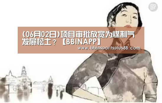 (06月02日)项目审批放宽为煤制气发展松土?【BBINAPP】(图1) (06月02日)项目审批放宽为煤制气发展松土?【BBINAPP】(图1)