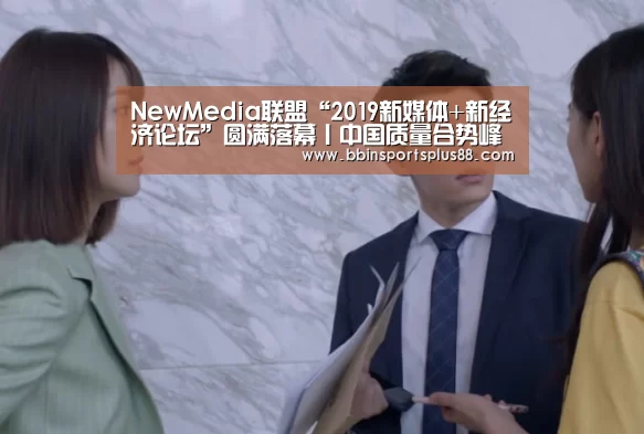 NewMedia联盟“2019新媒体+新经济论坛”圆满落幕丨中国质量合势峰会“BBIN真人”(图1) BBIN真人