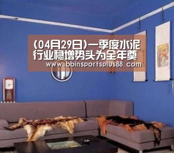 (04月29日)一季度水泥行业稳增势头为全年奠定良好基础“BBIN下载”(图1) BBIN下载