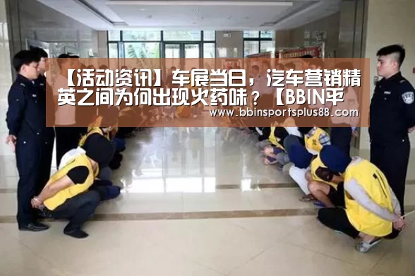 【活动资讯】车展当日,汽车营销精英之间为何出现火药味?【BBIN平台】(图1) BBIN真人