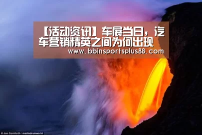 【活动资讯】车展当日,汽车营销精英之间为何出现火药味?【BBIN平台】(图2) BBIN真人