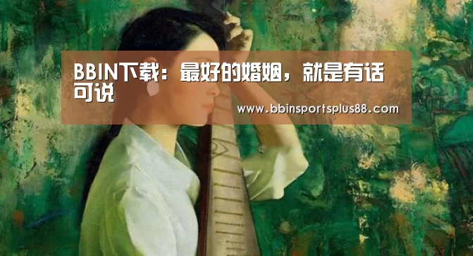 BBIN下载：最好的婚姻，就是有话可说(图3)