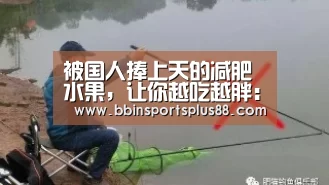 被国人捧上天的减肥水果,让你越吃越胖:年轻人最抵挡不住的骗局-BBIN平台(图1) 被国人捧上天的减肥水果,让你越吃越胖:年轻人最抵挡不住的骗局-BBIN平台(图1)