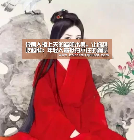 被国人捧上天的减肥水果,让你越吃越胖:年轻人最抵挡不住的骗局-BBIN平台(图3) BBIN下载