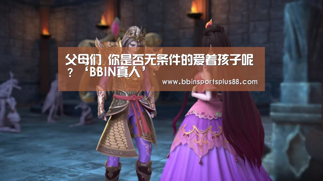 父母们 你是否无条件的爱着孩子呢?‘BBIN真人’(图1) BBIN下载
