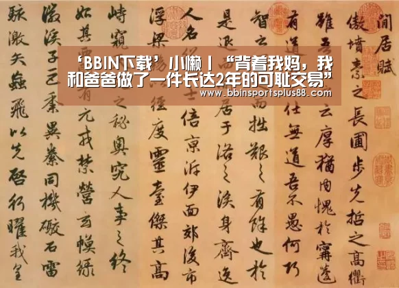 ‘BBIN下载’小懒丨“背着我妈,我和爸爸做了一件长达2年的可耻交易”(图3) BBIN下载