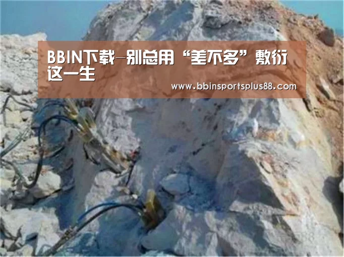 BBIN下载-别总用“差不多”敷衍这一生(图1) BBIN下载-别总用“差不多”敷衍这一生(图1)