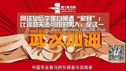 网球皇后李娜自曝遭“家暴”:比蒋劲夫还可怕的男人,是这一种-BBIN真人(图2) BBIN下载