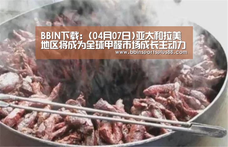 BBIN下载:(04月07日)亚太和拉美地区将成为全球甲醛市场成长主动力(图2) BBIN下载